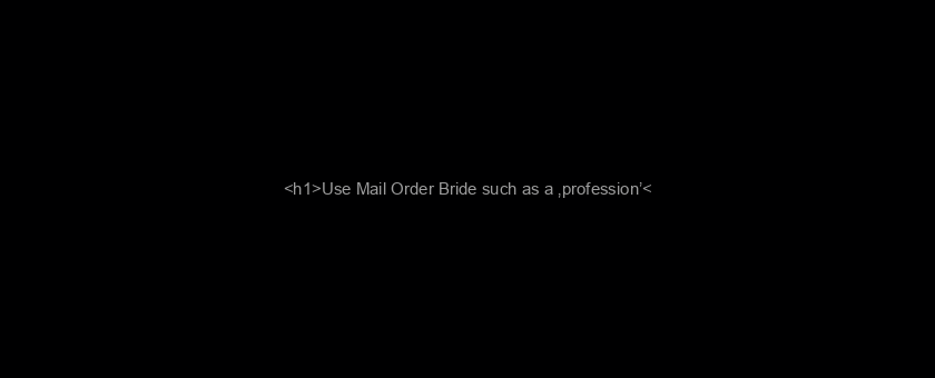 <h1>Use Mail Order Bride such as a ‚profession’</h1>